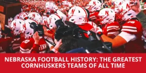 Nebraska Football History: The Greatest Cornhuskers Teams of All Time